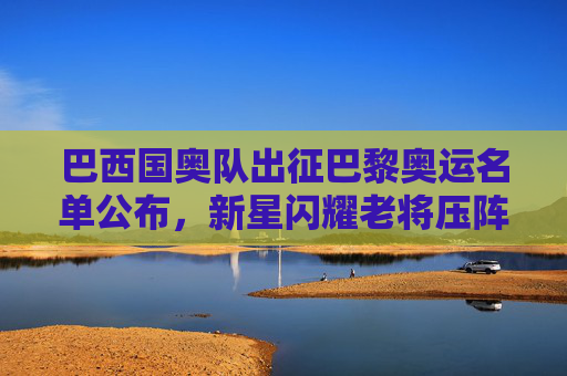 巴西国奥队出征巴黎奥运名单公布,新星闪耀老将压阵,桑巴军团剑指金牌,巴西国奥巴黎奥运名单公布,新星闪耀老将压阵,剑指金牌 巴西国奥队出征巴黎奥运名单公布,新星闪耀老将压阵,桑巴军团剑指金牌,巴西国奥巴黎奥运名单公布,新星闪耀老将压阵,剑指金牌