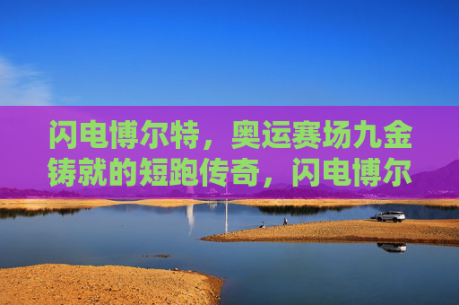 闪电博尔特,奥运赛场九金铸就的短跑传奇,闪电博尔特,奥运九金铸就短跑传奇 闪电博尔特,奥运赛场九金铸就的短跑传奇,闪电博尔特,奥运九金铸就短跑传奇