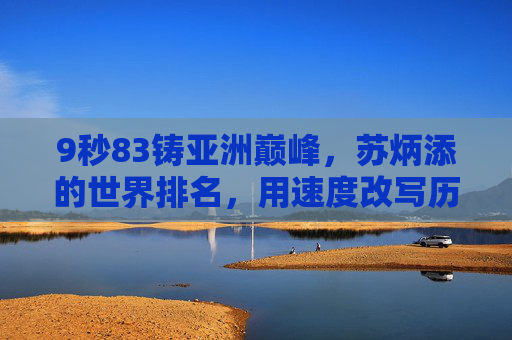9秒83铸亚洲巅峰,苏炳添的世界排名,用速度改写历史的人,9秒83铸亚洲巅峰,苏炳添用速度改写历史 9秒83铸亚洲巅峰,苏炳添的世界排名,用速度改写历史的人,9秒83铸亚洲巅峰,苏炳添用速度改写历史