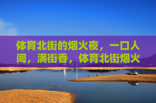 体育北街的烟火夜,一口人间,满街香,体育北街烟火夜,一口人间香满街 体育北街的烟火夜,一口人间,满街香,体育北街烟火夜,一口人间香满街