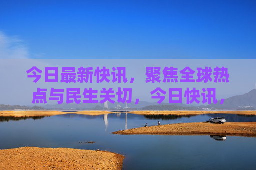 今日最新快讯,聚焦全球热点与民生关切,今日快讯,聚焦全球热点与民生关切 今日最新快讯,聚焦全球热点与民生关切,今日快讯,聚焦全球热点与民生关切