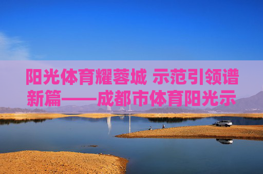 阳光体育耀蓉城 示范引领谱新篇——成都市体育阳光示范工作纪实,阳光体育耀蓉城 示范引领谱新篇 阳光体育耀蓉城 示范引领谱新篇——成都市体育阳光示范工作纪实,阳光体育耀蓉城 示范引领谱新篇