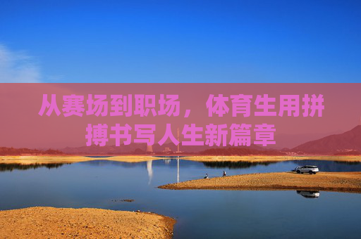 从赛场到职场,体育生用拼搏书写人生新篇章 从赛场到职场,体育生用拼搏书写人生新篇章