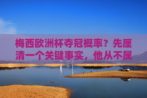 梅西欧洲杯夺冠概率？先厘清一个关键事实，他从不属于这个舞台，梅西欧洲杯夺冠概率？厘清关键事实，他从不属于这个舞台
