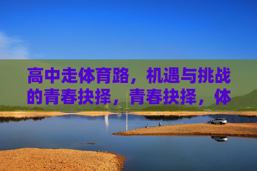 高中走体育路,机遇与挑战的青春抉择,青春抉择,体育路的机遇与挑战 高中走体育路,机遇与挑战的青春抉择,青春抉择,体育路的机遇与挑战