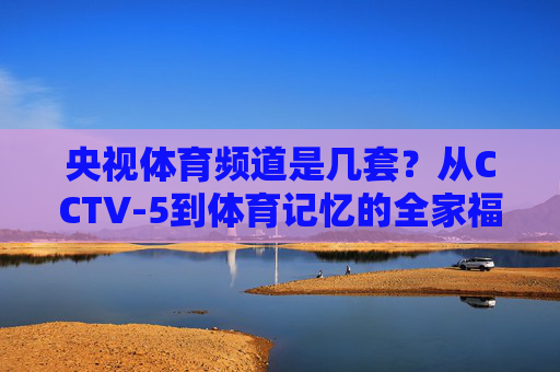 央视体育频道是几套？从CCTV-5到体育记忆的全家福，央视体育频道，从CCTV-5到体育记忆全家福