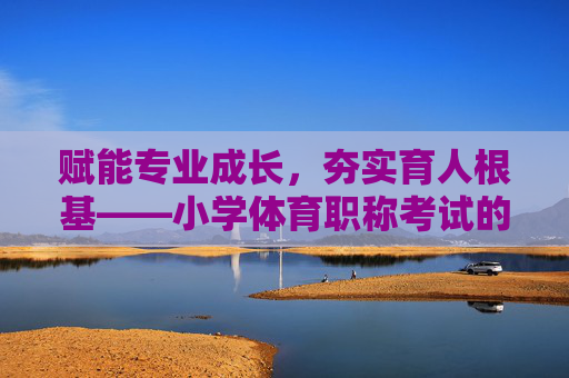 赋能专业成长,夯实育人根基——小学体育职称考试的价值与实践路径,赋能专业成长 夯实育人根基——小学体育职称考试实践 赋能专业成长,夯实育人根基——小学体育职称考试的价值与实践路径,赋能专业成长 夯实育人根基——小学体育职称考试实践