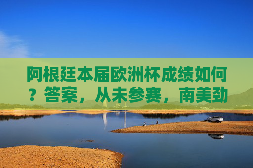 阿根廷本届欧洲杯成绩如何?答案,从未参赛,南美劲旅的欧洲赛场缺席之谜,阿根廷欧洲杯从未参赛,南美劲旅的欧洲赛场缺席之谜 阿根廷本届欧洲杯成绩如何?答案,从未参赛,南美劲旅的欧洲赛场缺席之谜,阿根廷欧洲杯从未参赛,南美劲旅的欧洲赛场缺席之谜