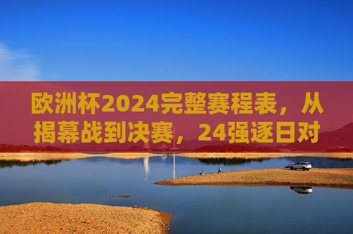 欧洲杯2024完整赛程表，从揭幕战到决赛，24强逐日对决，欧洲杯2024完整赛程表，从揭幕战到决赛，24强逐日对决
