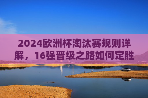 2024欧洲杯淘汰赛规则详解,16强晋级之路如何定胜负?2024欧洲杯淘汰赛规则,16强晋级如何定胜负? 2024欧洲杯淘汰赛规则详解,16强晋级之路如何定胜负?2024欧洲杯淘汰赛规则,16强晋级如何定胜负?