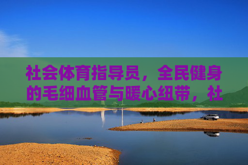 社会体育指导员,全民健身的毛细血管与暖心纽带,社会体育指导员,全民健身的毛细血管与暖心纽带 社会体育指导员,全民健身的毛细血管与暖心纽带,社会体育指导员,全民健身的毛细血管与暖心纽带