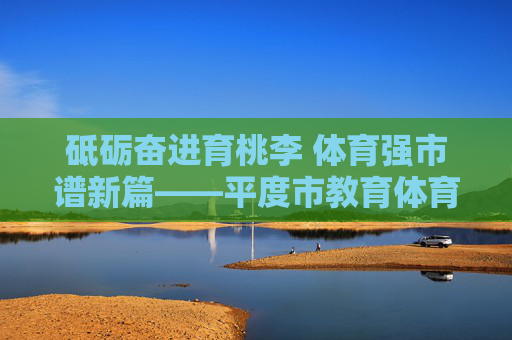 砥砺奋进育桃李 体育强市谱新篇——平度市教育体育局发展纪实,平度教体,育桃李砺奋进 体育强市谱新篇 砥砺奋进育桃李 体育强市谱新篇——平度市教育体育局发展纪实,平度教体,育桃李砺奋进 体育强市谱新篇