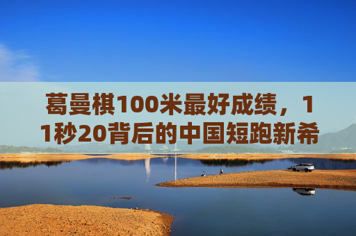 葛曼棋100米最好成绩,11秒20背后的中国短跑新希望,葛曼棋100米11秒20,中国短跑新希望 葛曼棋100米最好成绩,11秒20背后的中国短跑新希望,葛曼棋100米11秒20,中国短跑新希望