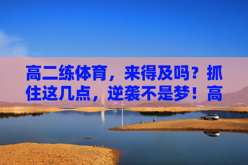 高二练体育,来得及吗?抓住这几点,逆袭不是梦!高二练体育来得及吗?抓住这几点,逆袭不是梦! 高二练体育,来得及吗?抓住这几点,逆袭不是梦!高二练体育来得及吗?抓住这几点,逆袭不是梦!