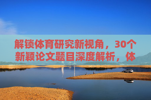 解锁体育研究新视角,30个新颖论文题目深度解析,体育研究新视角,30个新颖论文题目深度解析 解锁体育研究新视角,30个新颖论文题目深度解析,体育研究新视角,30个新颖论文题目深度解析