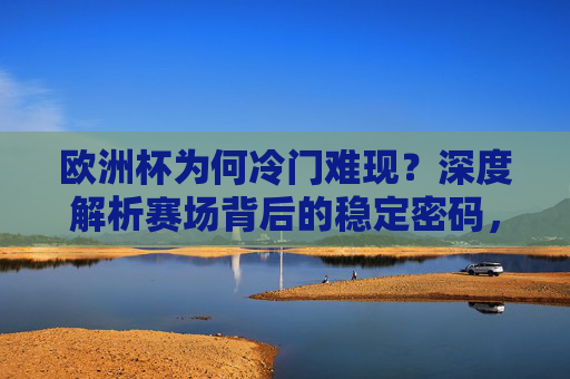 欧洲杯为何冷门难现?深度解析赛场背后的稳定密码,欧洲杯冷门难现,赛场稳定的密码 欧洲杯为何冷门难现?深度解析赛场背后的稳定密码,欧洲杯冷门难现,赛场稳定的密码