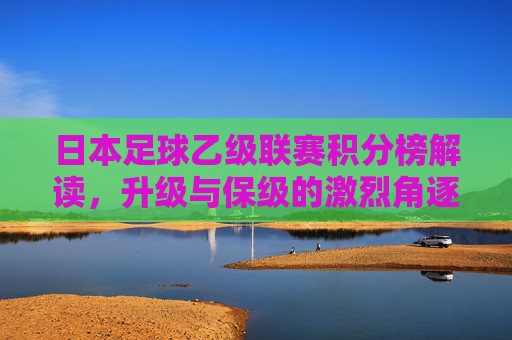 日本足球乙级联赛积分榜解读,升级与保级的激烈角逐,日乙积分榜解读,升级与保级生死角逐 日本足球乙级联赛积分榜解读,升级与保级的激烈角逐,日乙积分榜解读,升级与保级生死角逐