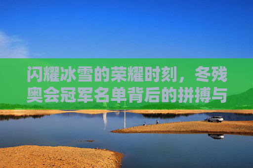 闪耀冰雪的荣耀时刻,冬残奥会冠军名单背后的拼搏与梦想,闪耀冰雪荣耀,冬残奥冠军的拼搏与梦想 闪耀冰雪的荣耀时刻,冬残奥会冠军名单背后的拼搏与梦想,闪耀冰雪荣耀,冬残奥冠军的拼搏与梦想