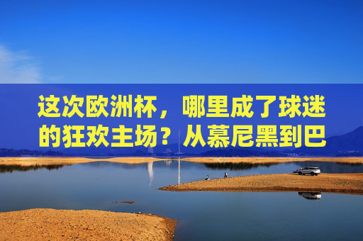 这次欧洲杯,哪里成了球迷的狂欢主场?从慕尼黑到巴黎,这些地方挤满了足球的快乐,欧洲杯狂欢主场,慕尼黑到巴黎,足球快乐爆棚 这次欧洲杯,哪里成了球迷的狂欢主场?从慕尼黑到巴黎,这些地方挤满了足球的快乐,欧洲杯狂欢主场,慕尼黑到巴黎,足球快乐爆棚