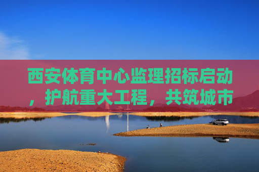 西安体育中心监理招标启动,护航重大工程,共筑城市新地标,西安体育中心监理招标启动 共筑城市新地标 西安体育中心监理招标启动,护航重大工程,共筑城市新地标,西安体育中心监理招标启动 共筑城市新地标