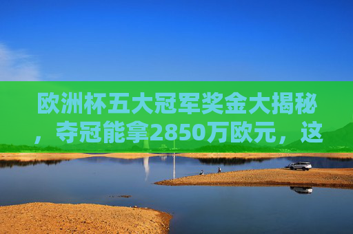欧洲杯五大冠军奖金大揭秘,夺冠能拿2850万欧元,这些豪门谁最缺钱?欧洲杯冠军奖金2850万欧元!五大豪门谁最缺钱? 欧洲杯五大冠军奖金大揭秘,夺冠能拿2850万欧元,这些豪门谁最缺钱?欧洲杯冠军奖金2850万欧元!五大豪门谁最缺钱?
