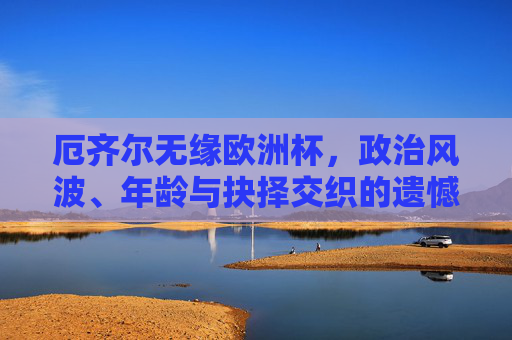 厄齐尔无缘欧洲杯，政治风波、年龄与抉择交织的遗憾告别，厄齐尔无缘欧洲杯，政治风波、年龄与抉择交织的遗憾告别