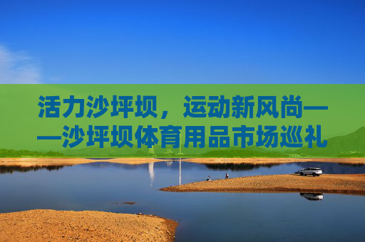 活力沙坪坝，运动新风尚——沙坪坝体育用品市场巡礼，活力沙坪坝，运动新风尚——体育用品市场巡礼