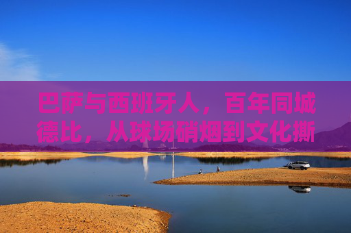 巴萨与西班牙人，百年同城德比，从球场硝烟到文化撕裂的死敌密码，百年同城德比，巴萨与西班牙人的文化撕裂死敌密码