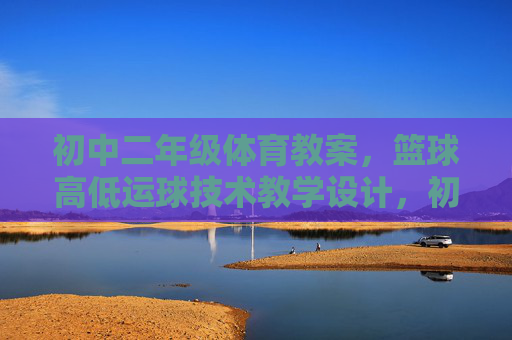 初中二年级体育教案,篮球高低运球技术教学设计,初中二年级体育篮球高低运球技术教学设计 初中二年级体育教案,篮球高低运球技术教学设计,初中二年级体育篮球高低运球技术教学设计