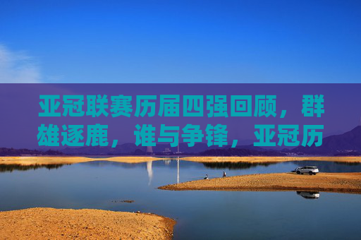 亚冠联赛历届四强回顾，群雄逐鹿，谁与争锋，亚冠历届四强回顾，群雄逐鹿，谁与争锋