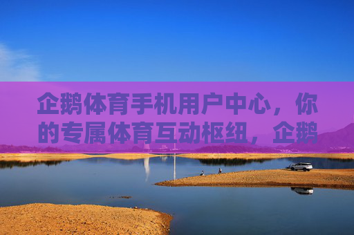 企鹅体育手机用户中心,你的专属体育互动枢纽,企鹅体育手机用户中心,专属体育互动枢纽 企鹅体育手机用户中心,你的专属体育互动枢纽,企鹅体育手机用户中心,专属体育互动枢纽
