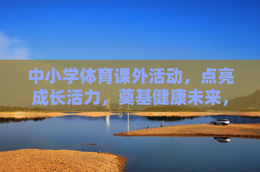 中小学体育课外活动,点亮成长活力,奠基健康未来,中小学体育课外活动,点亮成长活力,奠基健康未来 中小学体育课外活动,点亮成长活力,奠基健康未来,中小学体育课外活动,点亮成长活力,奠基健康未来
