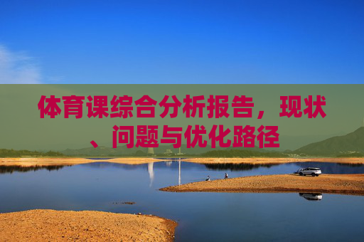 体育课综合分析报告,现状、问题与优化路径 体育课综合分析报告,现状、问题与优化路径