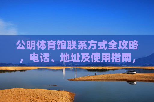 公明体育馆联系方式全攻略,电话、地址及使用指南,公明体育馆联系方式全攻略 公明体育馆联系方式全攻略,电话、地址及使用指南,公明体育馆联系方式全攻略