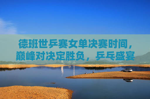 德班世乒赛女单决赛时间,巅峰对决定胜负,乒乓盛宴全球聚焦,德班世乒赛女单巅峰对决,乒乓盛宴全球聚焦 德班世乒赛女单决赛时间,巅峰对决定胜负,乒乓盛宴全球聚焦,德班世乒赛女单巅峰对决,乒乓盛宴全球聚焦