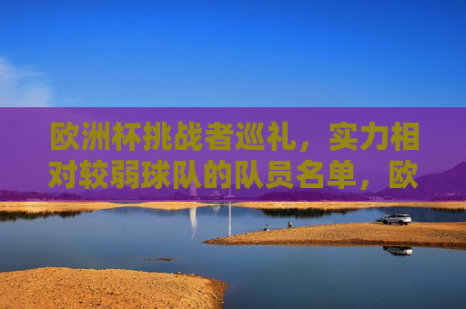 欧洲杯挑战者巡礼,实力相对较弱球队的队员名单,欧洲杯挑战者巡礼,实力相对较弱球队队员名单 欧洲杯挑战者巡礼,实力相对较弱球队的队员名单,欧洲杯挑战者巡礼,实力相对较弱球队队员名单