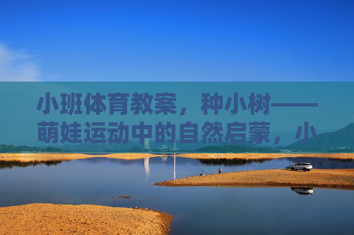 小班体育教案，种小树——萌娃运动中的自然启蒙，小班体育教案，萌娃种小树运动中的自然启蒙