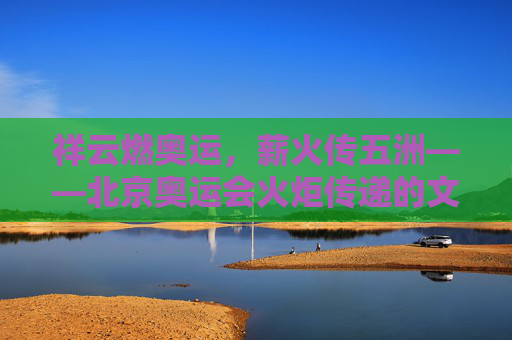 祥云燃奥运,薪火传五洲——北京奥运会火炬传递的文明交响,祥云薪火传五洲,北京奥运火炬的文明交响 祥云燃奥运,薪火传五洲——北京奥运会火炬传递的文明交响,祥云薪火传五洲,北京奥运火炬的文明交响