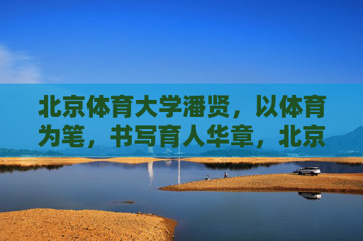 北京体育大学潘贤,以体育为笔,书写育人华章,北京体育大学潘贤,以体育为笔,书写育人华章 北京体育大学潘贤,以体育为笔,书写育人华章,北京体育大学潘贤,以体育为笔,书写育人华章