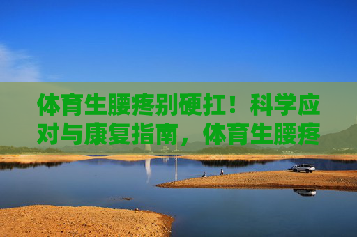 体育生腰疼别硬扛！科学应对与康复指南，体育生腰疼别硬扛！科学应对与康复指南