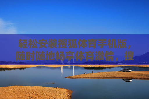 轻松安装搜狐体育手机版,随时随地畅享体育激情,搜狐体育手机版轻松安装,随时随地畅享体育激情 轻松安装搜狐体育手机版,随时随地畅享体育激情,搜狐体育手机版轻松安装,随时随地畅享体育激情