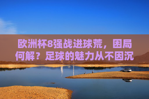 欧洲杯8强战进球荒，困局何解？足球的魅力从不因沉默而褪色，欧洲杯8强战进球荒，困局何解？足球魅力不因沉默褪色
