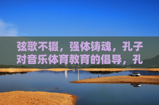弦歌不辍,强体铸魂,孔子对音乐体育教育的倡导,孔子倡导音乐体育教育,弦歌不辍,强体铸魂 弦歌不辍,强体铸魂,孔子对音乐体育教育的倡导,孔子倡导音乐体育教育,弦歌不辍,强体铸魂