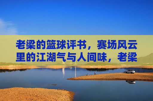 老梁的篮球评书,赛场风云里的江湖气与人间味,老梁篮球评书,赛场风云江湖人间味 老梁的篮球评书,赛场风云里的江湖气与人间味,老梁篮球评书,赛场风云江湖人间味