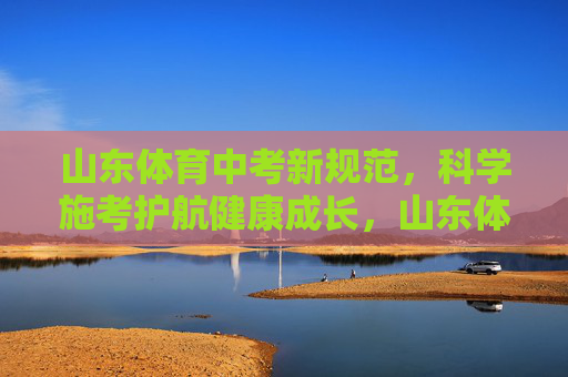 山东体育中考新规范，科学施考护航健康成长，山东体育中考新规范，科学施考护航健康成长