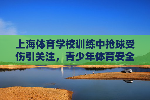 上海体育学校训练中抢球受伤引关注,青少年体育安全如何护航?上海体校训练抢球受伤引关注,青少年体育安全如何护航? 上海体育学校训练中抢球受伤引关注,青少年体育安全如何护航?上海体校训练抢球受伤引关注,青少年体育安全如何护航?