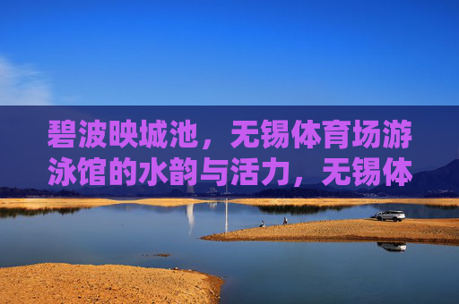 碧波映城池,无锡体育场游泳馆的水韵与活力,无锡体育场游泳馆,碧波映城池,水韵活力 碧波映城池,无锡体育场游泳馆的水韵与活力,无锡体育场游泳馆,碧波映城池,水韵活力