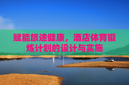 赋能旅途健康，酒店体育锻炼计划的设计与实施