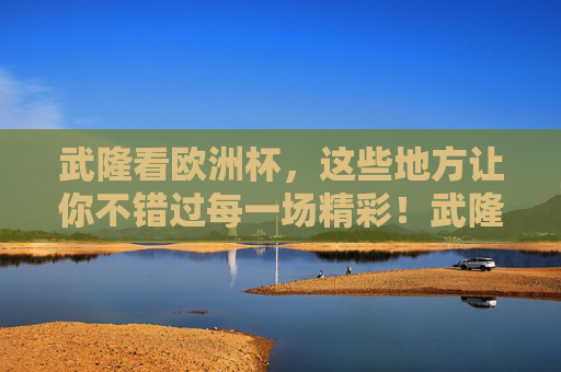 武隆看欧洲杯,这些地方让你不错过每一场精彩!武隆看欧洲杯,精彩不错过! 武隆看欧洲杯,这些地方让你不错过每一场精彩!武隆看欧洲杯,精彩不错过!