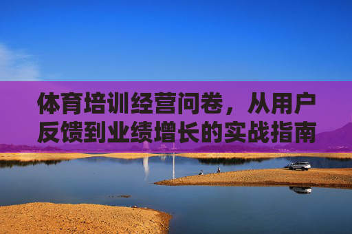 体育培训经营问卷,从用户反馈到业绩增长的实战指南,体育培训问卷实战指南,从用户反馈到业绩增长 体育培训经营问卷,从用户反馈到业绩增长的实战指南,体育培训问卷实战指南,从用户反馈到业绩增长